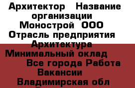 Архитектор › Название организации ­ Монострой, ООО › Отрасль предприятия ­ Архитектура › Минимальный оклад ­ 20 000 - Все города Работа » Вакансии   . Владимирская обл.,Владимир г.